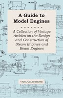 A Guide to Model Engines - A Collection of Vintage Articles on the Design and Construction of Steam Engines and Beam Engines