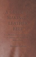 A Guide to Making a Leather Belt - A Collection of Historical Articles on Designs and Methods for Making Belts