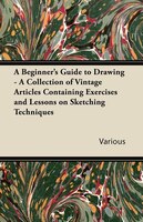A Beginner's Guide to Drawing - A Collection of Vintage Articles Containing Exercises and Lessons on Sketching Techniques
