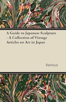 A Guide to Japanese Sculpture - A Collection of Vintage Articles on Art in Japan