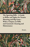 The Sporting Rifle - A Guide to Rifles and Sights for Vermin Shooting and Big Game - With a Chapter on Rifle and Gunstock Cleaning