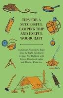Tips for a Successful Camping Trip and Useful Woodcraft - Including Choosing the Right Tent, the Right Equipment to Take, Fire Bui