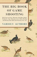 The Big Book of Game Shooting - With Notes on Grouse, Pheasants, Partridges, Quails, Woodcocks, Snipe, Running a Covert Shoot, Bre