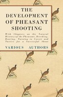 The Development of Pheasant Shooting - With Chapters on the Natural History of the Pheasant, Breeding, Rearing, Turning to Covert