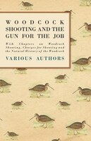 Woodcock Shooting and the Gun for the Job - With Chapters on Woodcock Shooting, Charges for Shooting and the Natural History of th