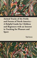Animal Tracks of the Fields and Forests of North America - A Helpful Guide for Children and Beginners with an Interest in Tracking