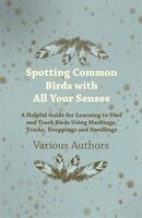 Spotting Common Birds with All Your Senses - A Helpful Guide for Learning to Find and Track Birds Using Markings, Tracks, Dropping