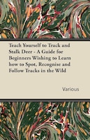 Teach Yourself to Track and Stalk Deer - A Guide for Beginners Wishing to Learn How to Spot, Recognise and Follow Tracks in the Wi