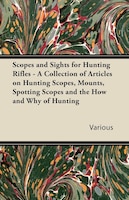 Scopes and Sights for Hunting Rifles - A Collection of Articles on Hunting Scopes, Mounts, Spotting Scopes and the How and Why of