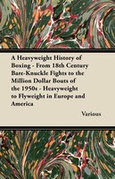 A   Heavyweight History of Boxing - From 18th Century Bare-Knuckle Fights to the Million Dollar Bouts of the 1950s - Heavyweight t