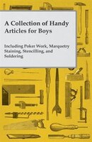 A Collection of Handy Articles for Boys - Including Poker Work, Marquetry Staining, Stencilling, and Soldering