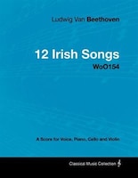 Ludwig Van Beethoven - 12 Irish Songs - WoO154 - A Score for Voice, Piano, Cello and Violin