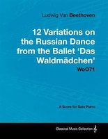 Ludwig Van Beethoven - 12 Variations on the Russian Dance from the Ballet 'Das Waldm Dchen' Woo71 - A Score for Solo Piano