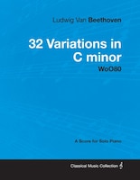 Ludwig Van Beethoven - 32 Variations in C minor - WoO80 - A Score for Solo Piano