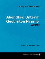 Ludwig Van Beethoven - Abendlied Unter'm Gestirnten Himmel - Woo150 - A Score for Voice and Piano