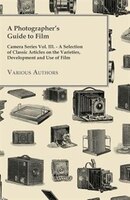 A Photographer's Guide to Film - Camera Series Vol. III. - A Selection of Classic Articles on the Varieties, Development and Use o