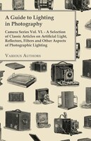 A   Guide to Lighting in Photography - Camera Series Vol. VI. - A Selection of Classic Articles on Artificial Light, Reflectors, F