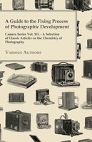 A   Guide to the Fixing Process of Photographic Development - Camera Series Vol. XII. - A Selection of Classic Articles on the Che