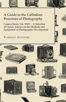A   Guide to the Collodion Processes of Photography - Camera Series Vol. XXIV. - A Selection of Classic Articles on the Methods an
