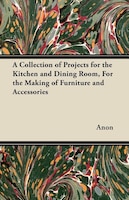 A Collection of Projects for the Kitchen and Dining Room, For the Making of Furniture and Accessories