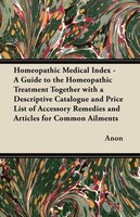 Homeopathic Medical Index - A Guide to the Homeopathic Treatment Together with a Descriptive Catalogue and Price List of Accessory