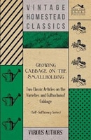 Growing Cabbage on the Smallholding - Two Classic Articles on the Varieties and Cultivation of Cabbage (Self-Sufficiency Series)