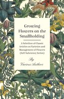 Growing Flowers on the Smallholding - A Selection of Classic Articles on Varieties and Management of Flowers (Self-Sufficiency Ser