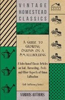 A   Guide to Growing Onions on a Smallholding - A Selection of Classic Articles on Soil, Harvesting, Pests and Other Aspects of On