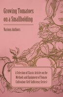 Growing Tomatoes on a Smallholding - A Selection of Classic Articles on the Methods and Equipment of Tomato Cultivation (Self-Suff