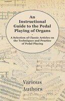 An Instructional Guide to the Pedal Playing of Organs - A Selection of Classic Articles on the Techniques and Practice of Pedal Pl