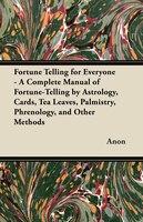 Fortune Telling for Everyone - A Complete Manual of Fortune-Telling by Astrology, Cards, Tea Leaves, Palmistry, Phrenology, and Ot