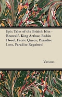 Epic Tales of the British Isles - Beowulf, King Arthur, Robin Hood, Faerie Queen, Paradise Lost, Paradise Regained