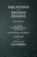 Equations of the Second Degree - A Selection of Classic Mathematical Articles Containing Examples and Exercises on the Subject of