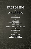 Factoring and Algebra - A Selection of Classic Mathematical Articles Containing Examples and Exercises on the Subject of Algebra (