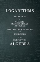 Logarithms - A Selection of Classic Mathematical Articles Containing Examples and Exercises on the Subject of Algebra (Mathematics