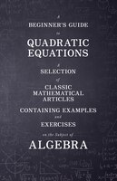 A   Beginner's Guide to Quadratic Equations - A Selection of Classic Mathematical Articles Containing Examples and Exercises on th