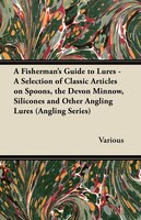 A Fisherman's Guide to Lures - A Selection of Classic Articles on Spoons, the Devon Minnow, Silicones and Other Angling Lures (Ang