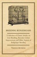 Breeding Budgerigars - A Selection of Classic Articles on Line-Breeding, Records, Colour Improvement and Other Aspects of Budgerig