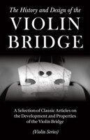 The History and Design of the Violin Bridge - A Selection of Classic Articles on the Development and Properties of the Violin Brid