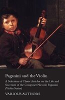 Paganini and the Violin - A Selection of Classic Articles on the Life and Successes of the Composer Niccolo Paganini (Violin Serie