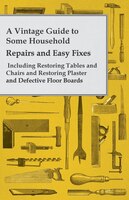 A Vintage Guide to Some Household Repairs and Easy Fixes - Including Restoring Tables and Chairs and Restoring Plaster and Defecti