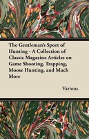 The Gentleman's Sport of Hunting - A Collection of Classic Magazine Articles on Game Shooting, Trapping, Moose Hunting, and Much M