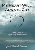 My Heart Will Always Cry: A Mother's Journey Of Hope And Healing For Her Hurting Heart