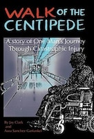 Walk Of The Centipede: A Story Of One Man's Journey Through Catastrophic Injury