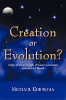 Creation Or Evolution?: Origin Of Species In Light Of Science's Limitations And Historical Records
