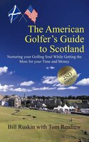 The American Golfer's Guide to Scotland: Nurturing your Golfing Soul While Getting the Most for your Time and Money