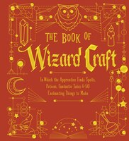 The Book Of Wizard Craft: In Which The Apprentice Finds Spells, Potions, Fantastic Tales & 50 Enchanting Things To Make
