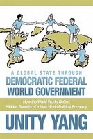 A Global State Through Democratic Federal World Government: How The World Works Better Hidden Benefits Of A New World Political Ec