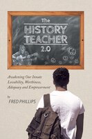 The History Teacher 2.0: Awakening Our Innate Lovability, Worthiness, Adequacy and Empowerment Fred Phillips Author
