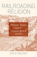 Railroading Religion: Mormons, Tourists, And The Corporate Spirit Of The West